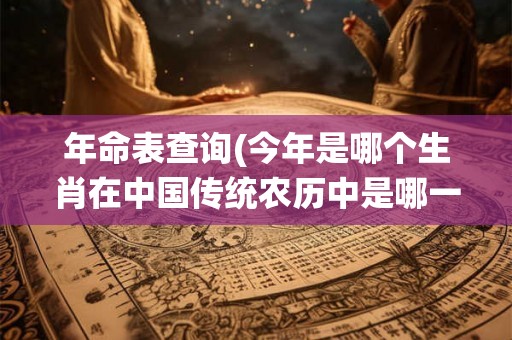 年命表查询(今年是哪个生肖在中国传统农历中是哪一年)