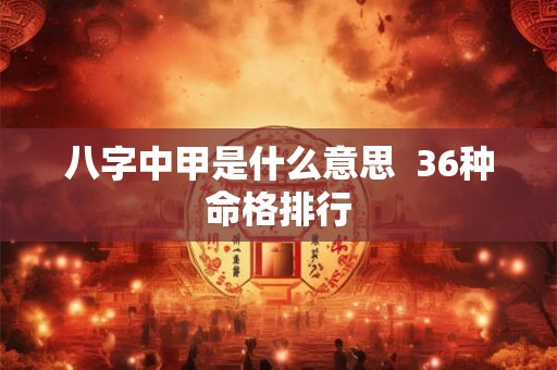 八字中甲是什么意思  36种命格排行