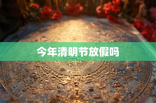 今年清明节放假吗