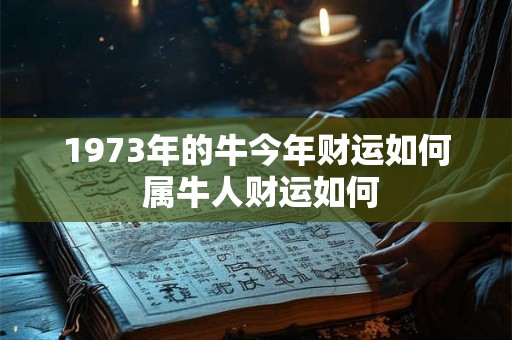 1973年的牛今年财运如何 属牛人财运如何