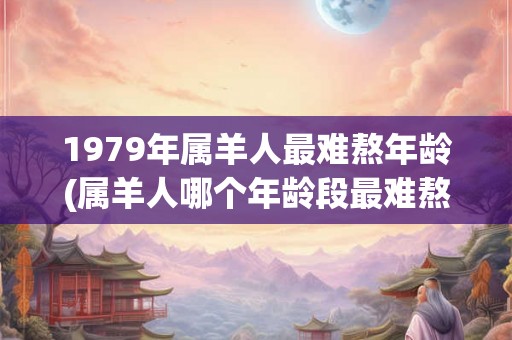 1979年属羊人最难熬年龄(属羊人哪个年龄段最难熬？)