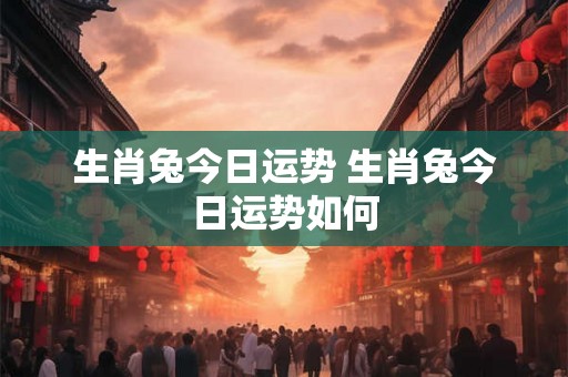生肖兔今日运势 生肖兔今日运势如何