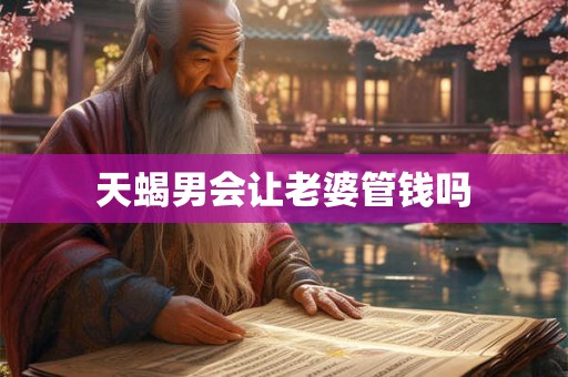 天蝎男会让老婆管钱吗