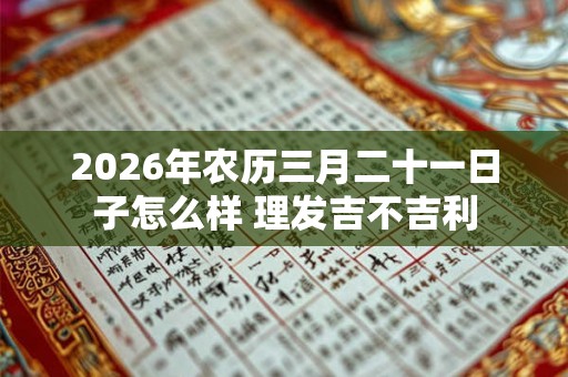 2026年农历三月二十一日子怎么样 理发吉不吉利 2026年农历三月二十一日子怎么样 理发吉不吉利