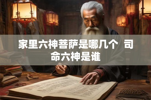 家里六神菩萨是哪几个  司命六神是谁