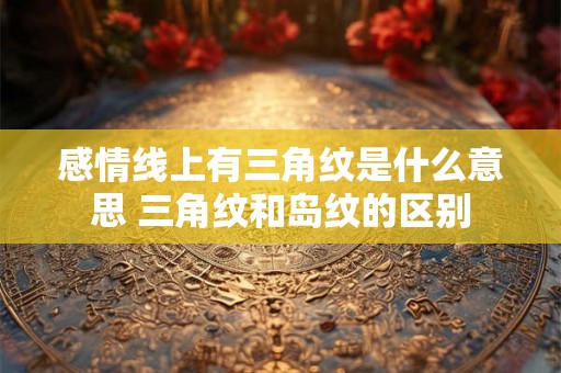 感情线上有三角纹是什么意思 三角纹和岛纹的区别