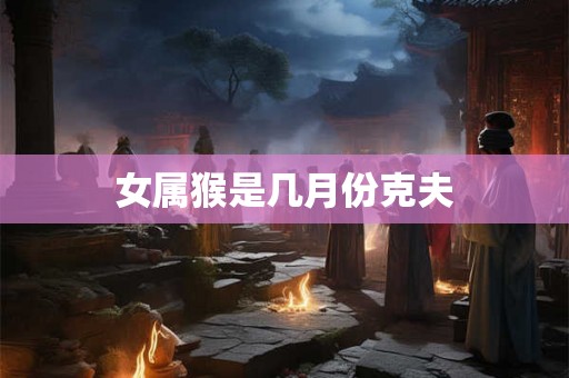 女属猴是几月份克夫
