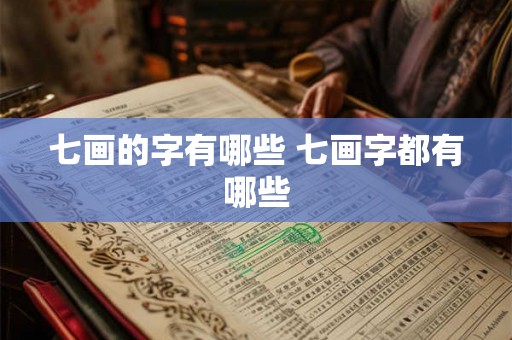 七画的字有哪些 七画字都有哪些