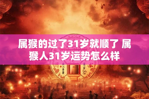 属猴的过了31岁就顺了 属猴人31岁运势怎么样 属猴的过了31岁就顺了 属猴人31岁运势怎么样