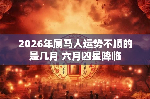 2026年属马人运势不顺的是几月 六月凶星降临