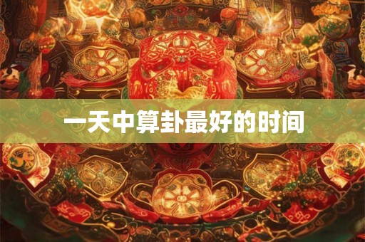 一天中算卦最好的时间 一天中算卦最好的时间