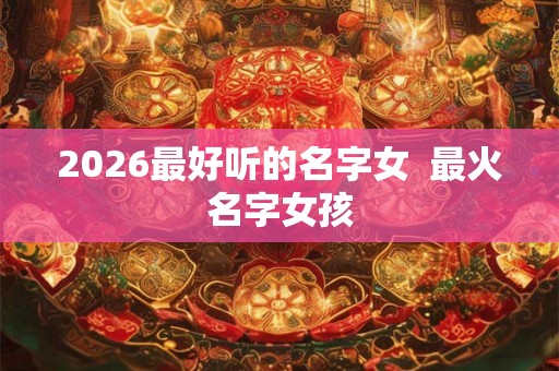 2026最好听的名字女  最火名字女孩