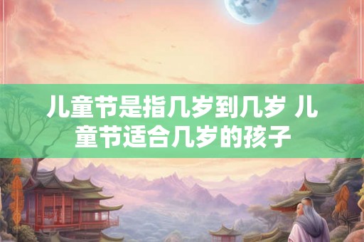 儿童节是指几岁到几岁 儿童节适合几岁的孩子