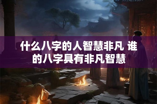 什么八字的人智慧非凡 谁的八字具有非凡智慧