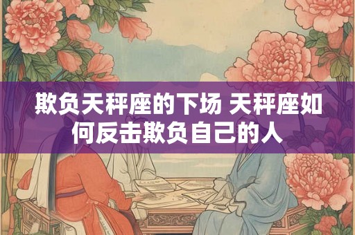 欺负天秤座的下场 天秤座如何反击欺负自己的人 欺负天秤座的下场 天秤座如何反击欺负自己的人