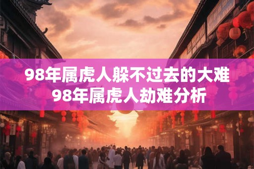 98年属虎人躲不过去的大难 98年属虎人劫难分析