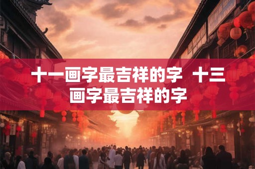 十一画字最吉祥的字 十三画字最吉祥的字 十一画字最吉祥的字 十三画字最吉祥的字