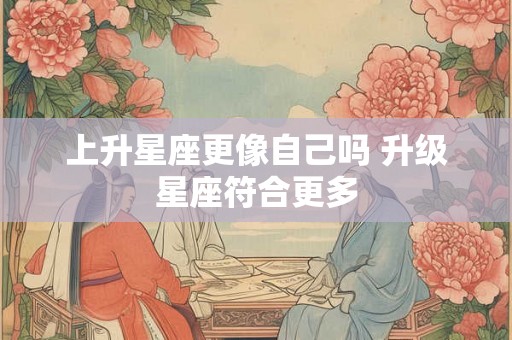 上升星座更像自己吗 升级星座符合更多