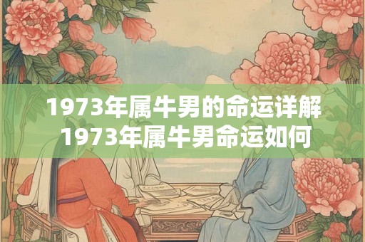 1973年属牛男的命运详解 1973年属牛男命运如何