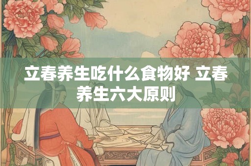 立春养生吃什么食物好 立春养生六大原则