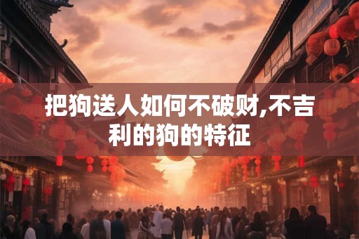 把狗送人如何不破财,不吉利的狗的特征