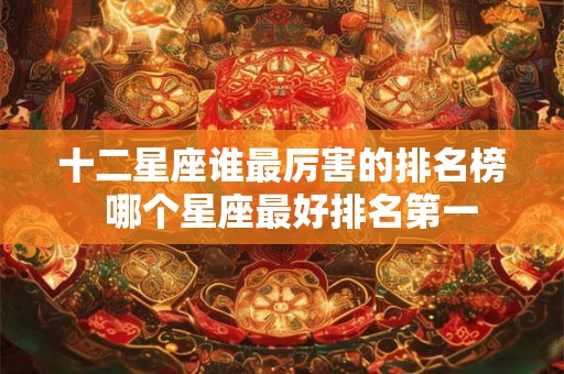 十二星座谁最厉害的排名榜  哪个星座最好排名第一