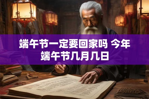 端午节一定要回家吗 今年端午节几月几日