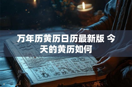 万年历黄历日历最新版 今天的黄历如何