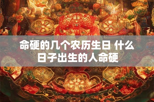 命硬的几个农历生日 什么日子出生的人命硬