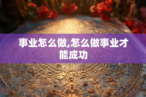 事业怎么做,怎么做事业才能成功