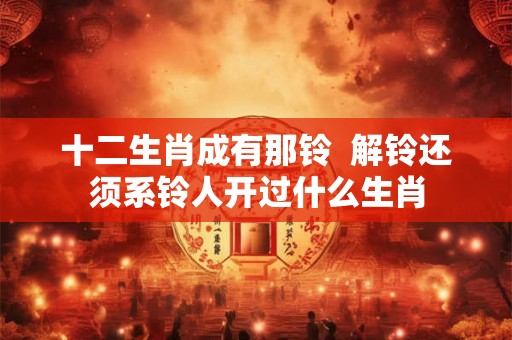 十二生肖成有那铃  解铃还须系铃人开过什么生肖