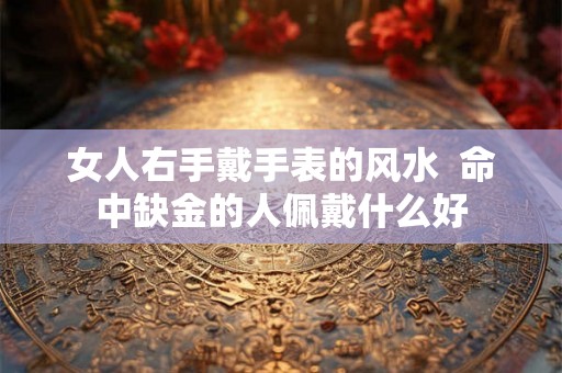 女人右手戴手表的风水  命中缺金的人佩戴什么好