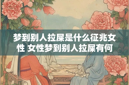 梦到别人拉屎是什么征兆女性 女性梦到别人拉屎有何预示