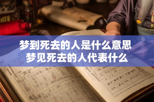 梦到死去的人是什么意思 梦见死去的人代表什么 梦到死去的人是什么意思 梦见死去的人代表什么