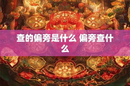 查的偏旁是什么 偏旁查什么