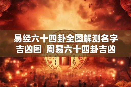 易经六十四卦全图解测名字吉凶图  周易六十四卦吉凶查对表