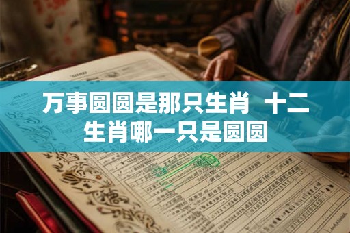 万事圆圆是那只生肖  十二生肖哪一只是圆圆