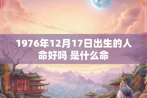 1976年12月17日出生的人命好吗 是什么命