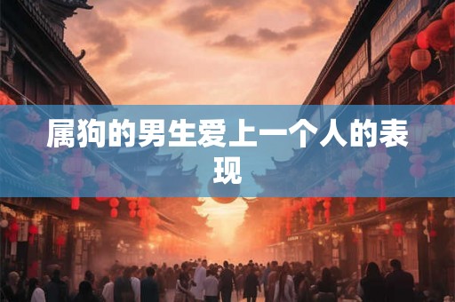 属狗的男生爱上一个人的表现