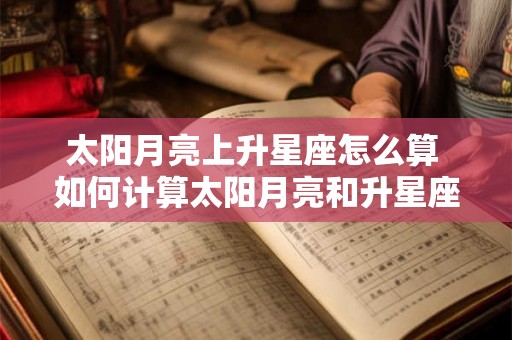 太阳月亮上升星座怎么算 如何计算太阳月亮和升星座