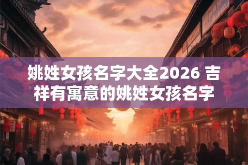 姚姓女孩名字大全2026 吉祥有寓意的姚姓女孩名字
