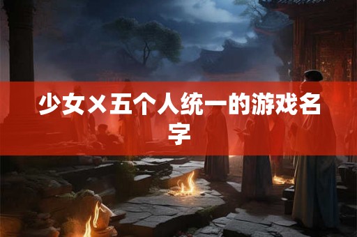 少女ㄨ五个人统一的游戏名字 少女ㄨ五个人统一的游戏名字
