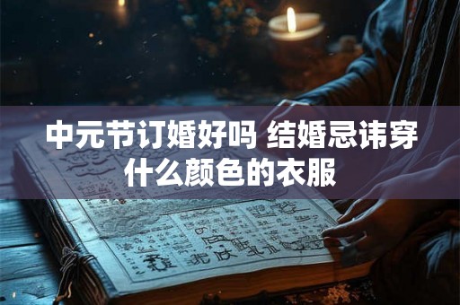 中元节订婚好吗 结婚忌讳穿什么颜色的衣服 中元节订婚好吗 结婚忌讳穿什么颜色的衣服