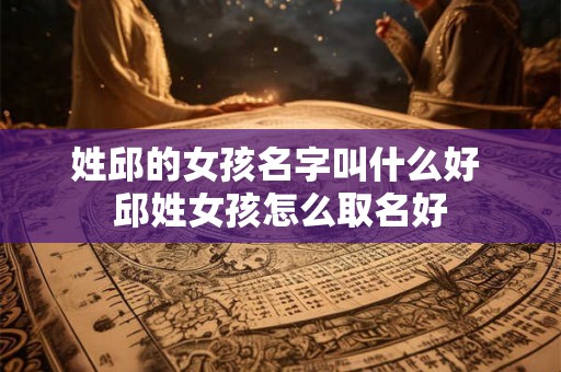姓邱的女孩名字叫什么好 邱姓女孩怎么取名好