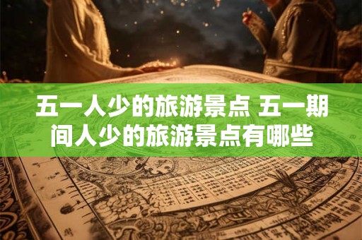 五一人少的旅游景点 五一期间人少的旅游景点有哪些