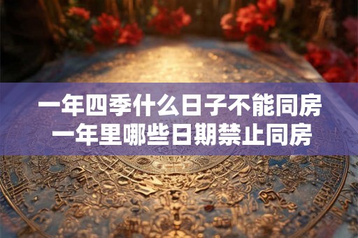 一年四季什么日子不能同房 一年里哪些日期禁止同房