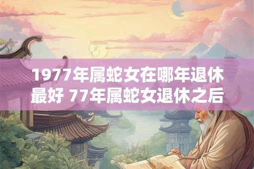 1977年属蛇女在哪年退休最好 77年属蛇女退休之后运势如何