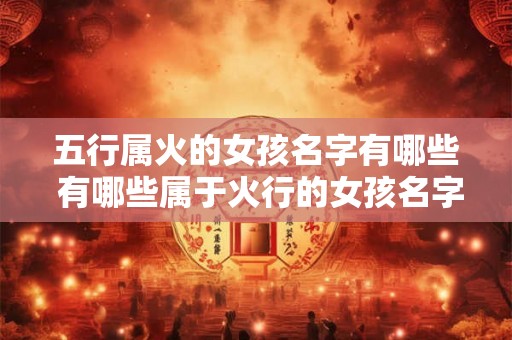 五行属火的女孩名字有哪些 有哪些属于火行的女孩名字 五行属火的女孩名字有哪些 有哪些属于火行的女孩名字