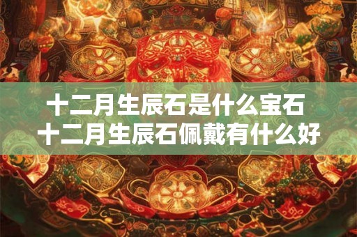 十二月生辰石是什么宝石 十二月生辰石佩戴有什么好处