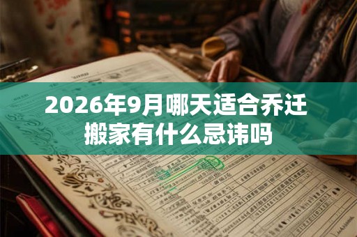2026年9月哪天适合乔迁 搬家有什么忌讳吗 2026年9月哪天适合乔迁 搬家有什么忌讳吗